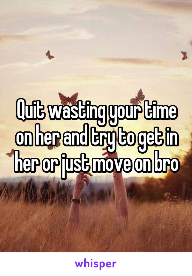 Quit wasting your time on her and try to get in her or just move on bro