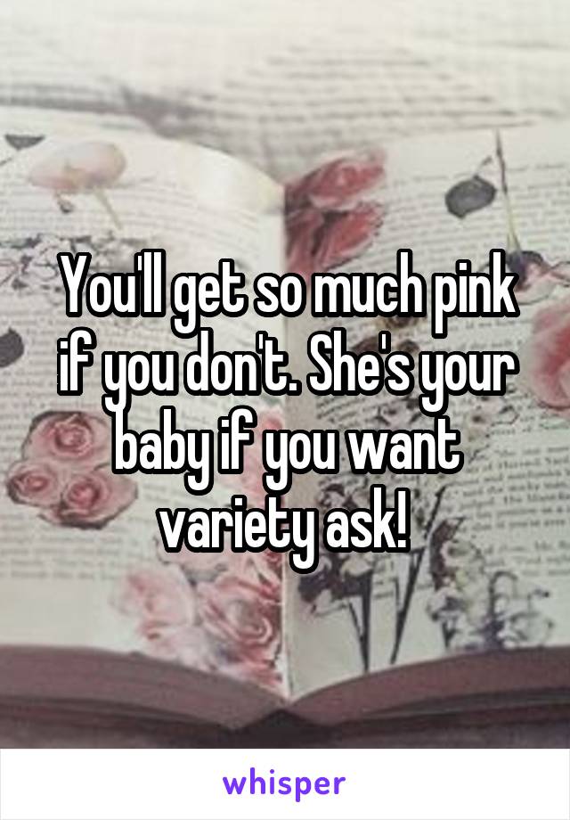 You'll get so much pink if you don't. She's your baby if you want variety ask! 