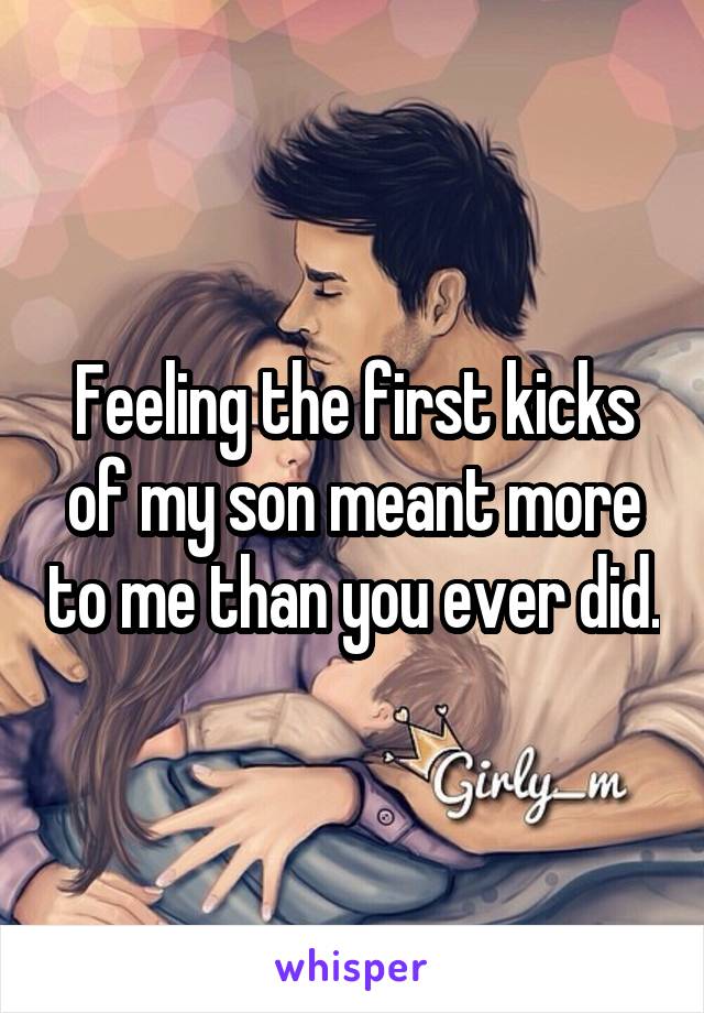 Feeling the first kicks of my son meant more to me than you ever did.