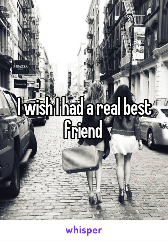 I wish I had a real best friend 