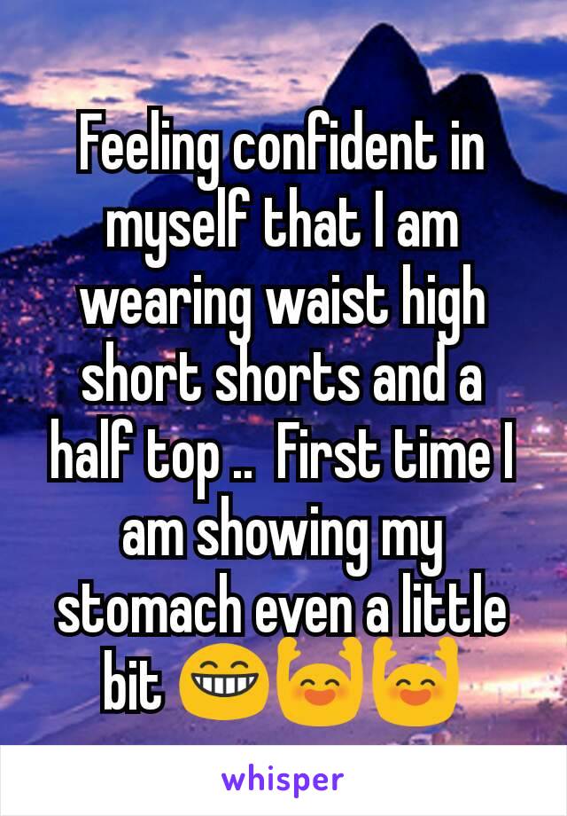 Feeling confident in myself that I am wearing waist high short shorts and a half top ..  First time I am showing my stomach even a little bit 😁🙌🙌