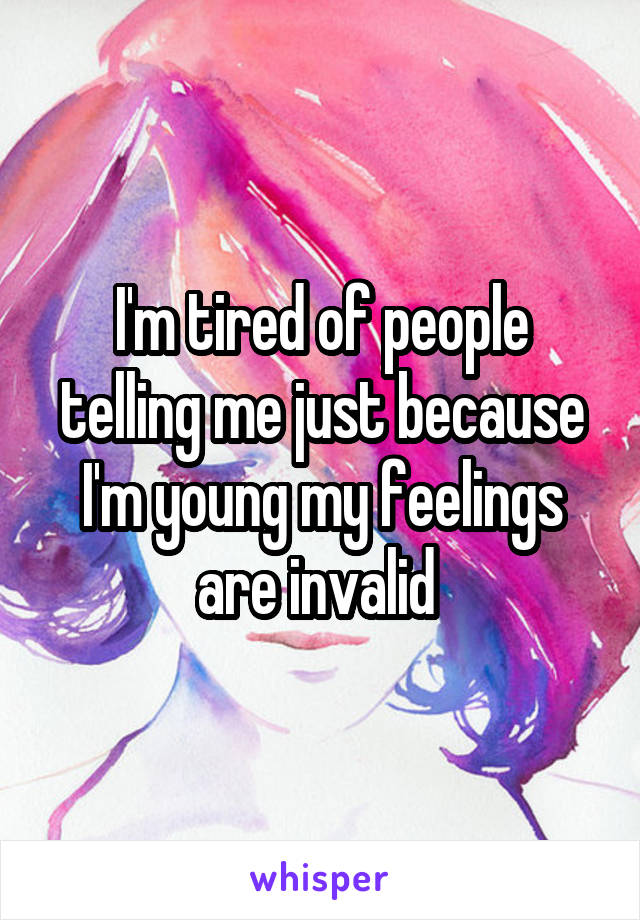 I'm tired of people telling me just because I'm young my feelings are invalid 