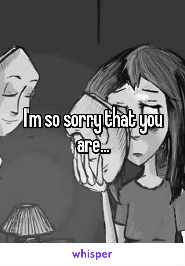 I'm so sorry that you are...