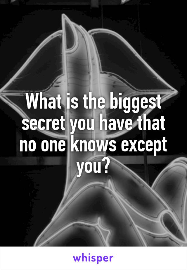 What is the biggest secret you have that no one knows except you?