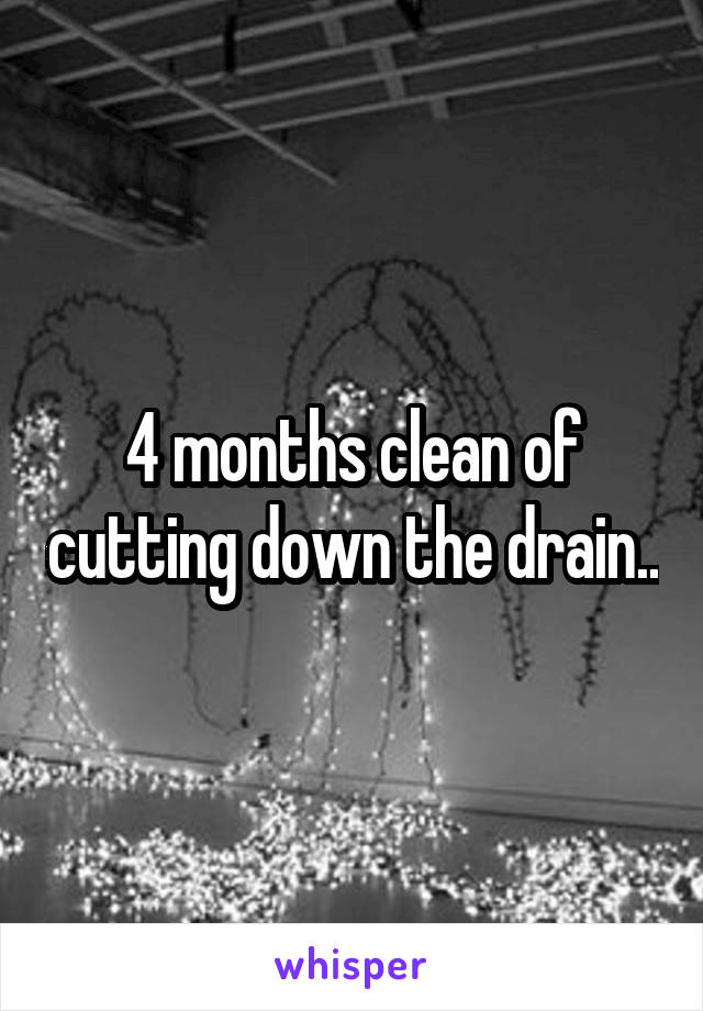 4 months clean of cutting down the drain..