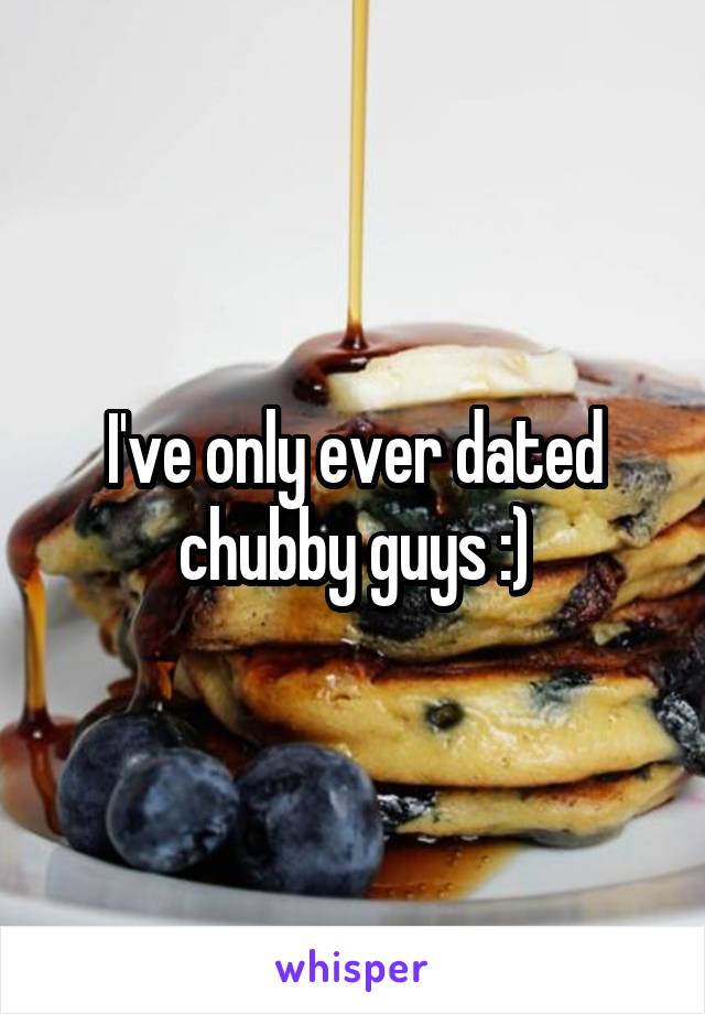 I've only ever dated chubby guys :)