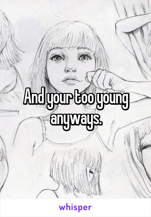 And your too young anyways.