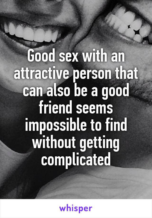 Good sex with an attractive person that can also be a good friend seems impossible to find without getting complicated