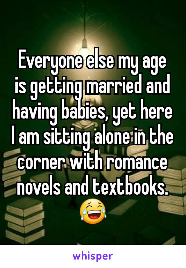 Everyone else my age is getting married and having babies, yet here I am sitting alone in the corner with romance novels and textbooks. 😂