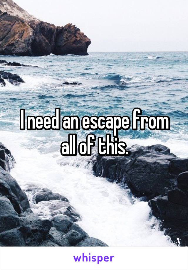 I need an escape from all of this.