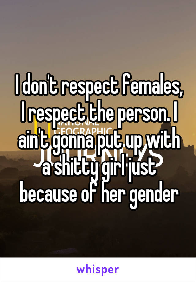 I don't respect females, I respect the person. I ain't gonna put up with a shitty girl just because of her gender