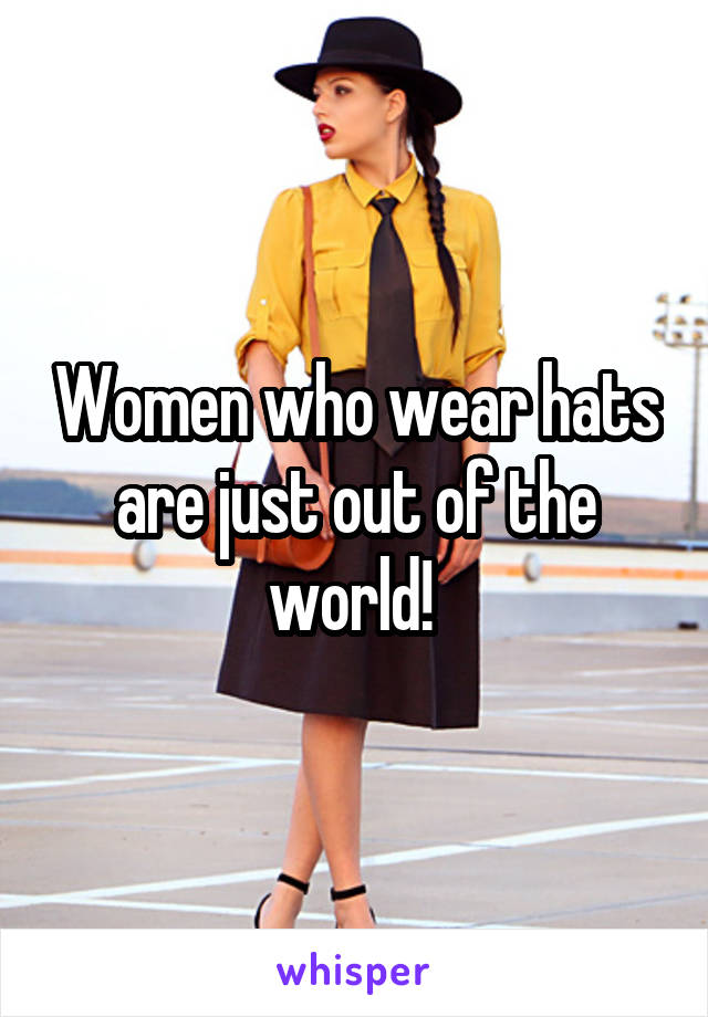 Women who wear hats are just out of the world! 