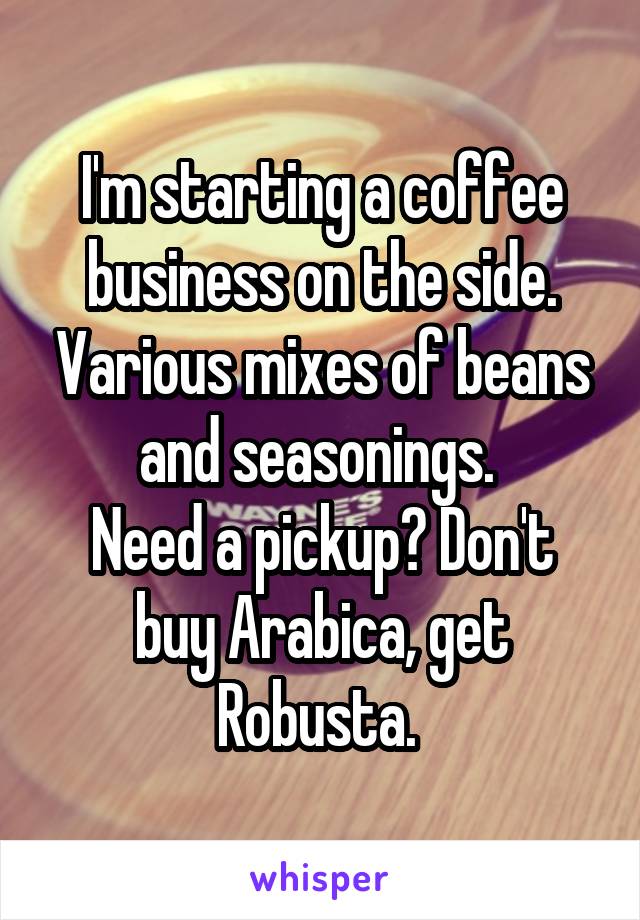 I'm starting a coffee business on the side. Various mixes of beans and seasonings. 
Need a pickup? Don't buy Arabica, get Robusta. 