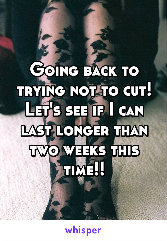 Going back to trying not to cut! Let's see if I can last longer than two weeks this time!!