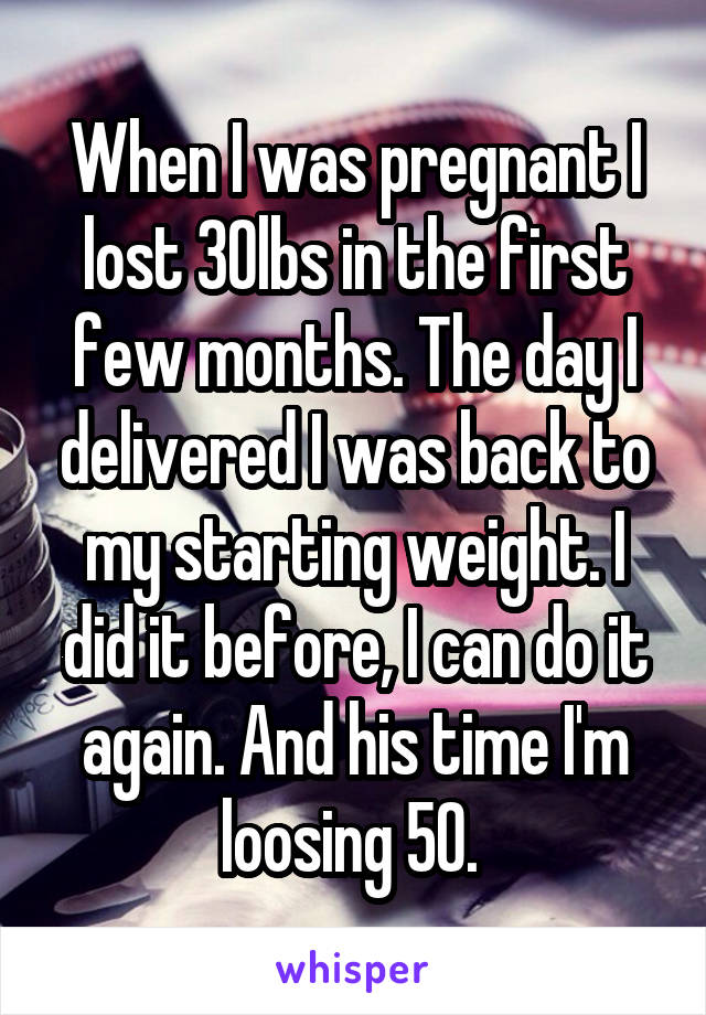 When I was pregnant I lost 30lbs in the first few months. The day I delivered I was back to my starting weight. I did it before, I can do it again. And his time I'm loosing 50. 