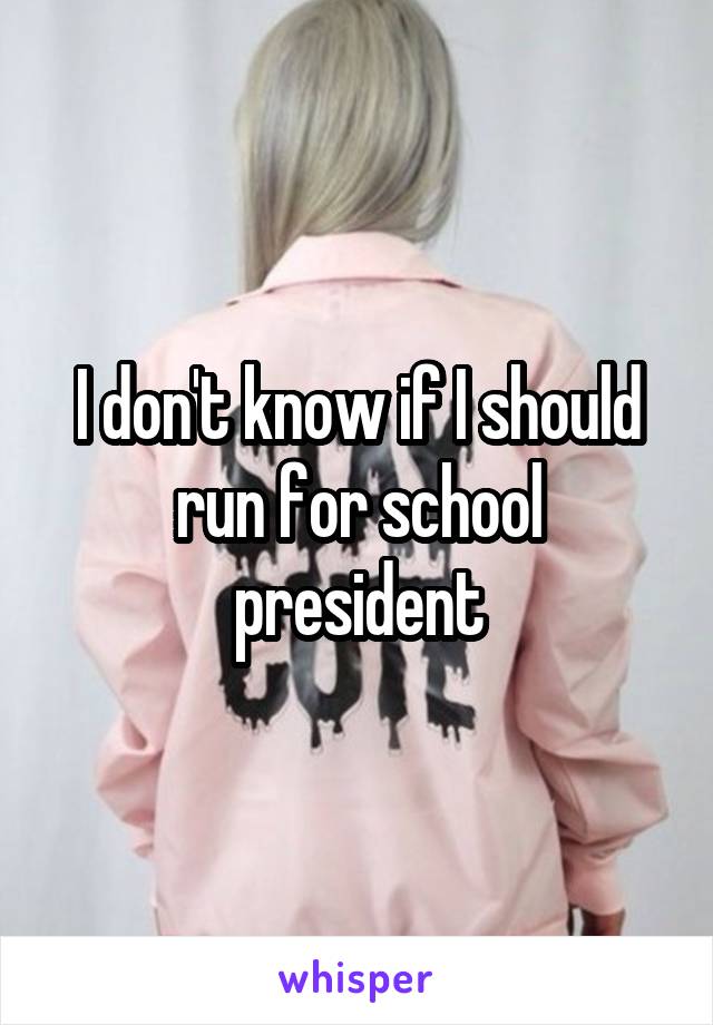 I don't know if I should run for school president