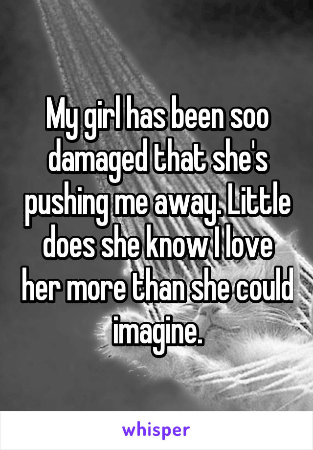 My girl has been soo damaged that she's pushing me away. Little does she know I love her more than she could imagine.