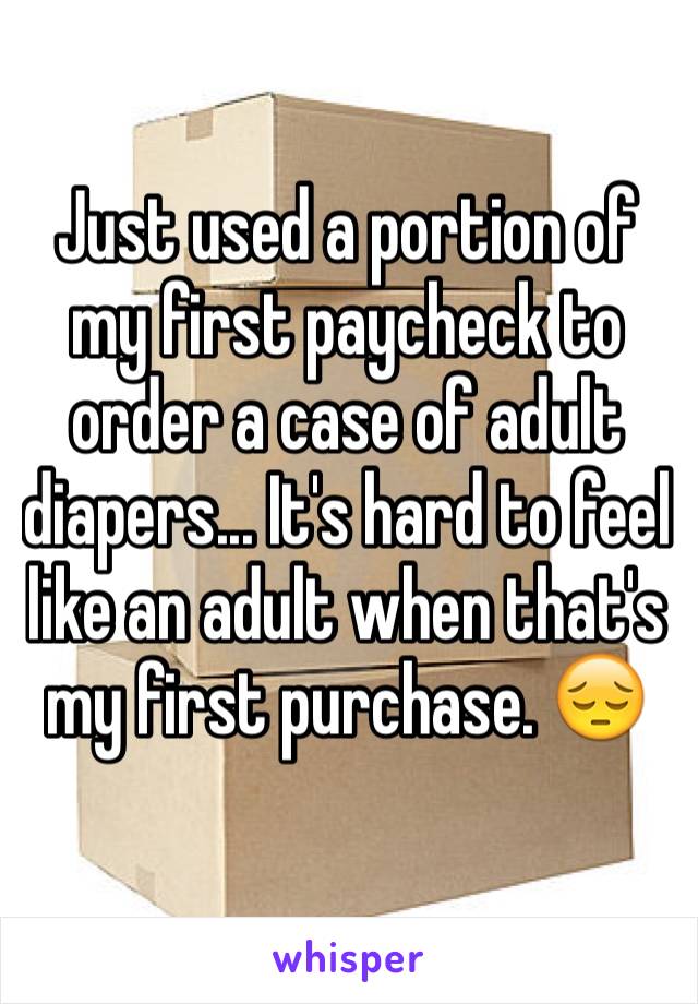 Just used a portion of my first paycheck to order a case of adult diapers... It's hard to feel like an adult when that's my first purchase. 😔