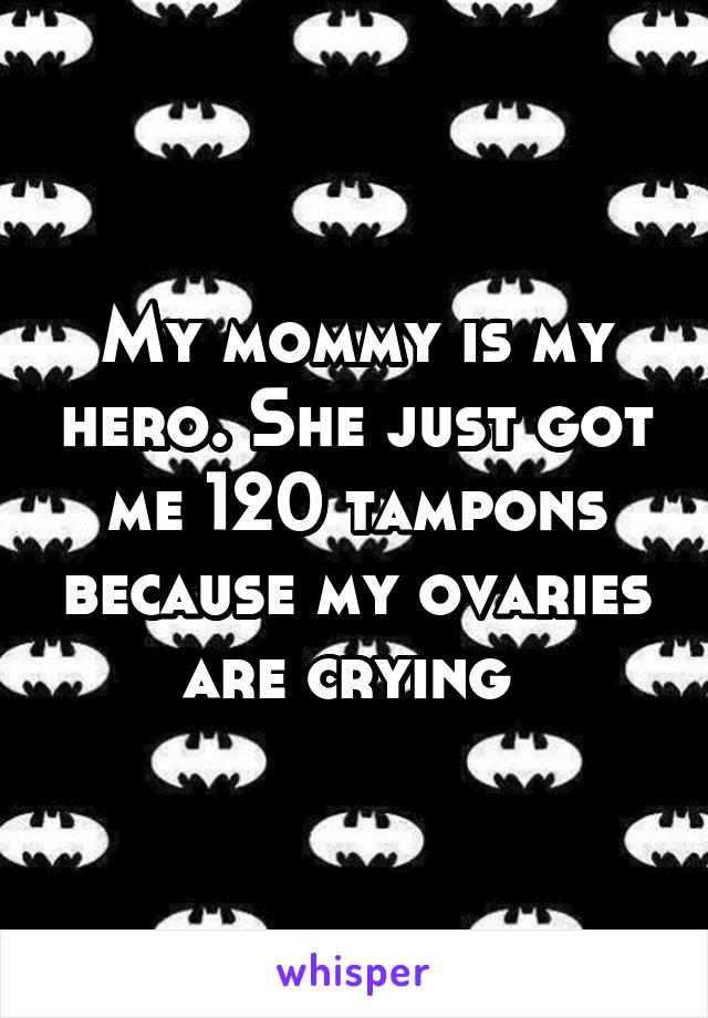 My mommy is my hero. She just got me 120 tampons because my ovaries are crying 