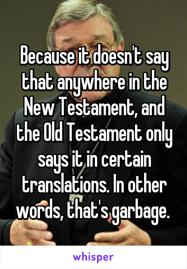 Because it doesn't say that anywhere in the New Testament, and the Old Testament only says it in certain translations. In other words, that's garbage. 