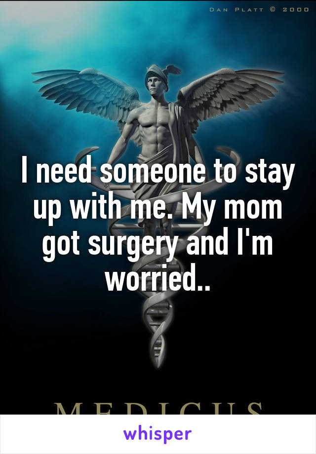 I need someone to stay up with me. My mom got surgery and I'm worried..