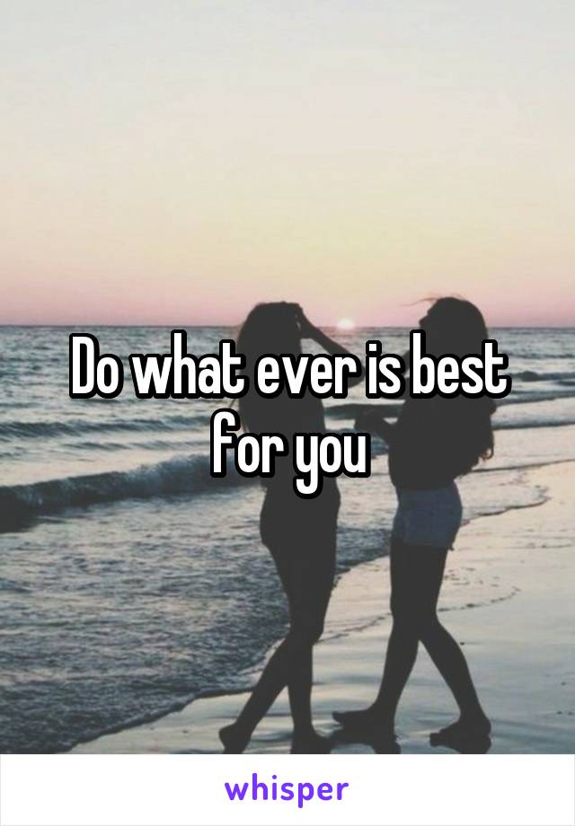 Do what ever is best for you