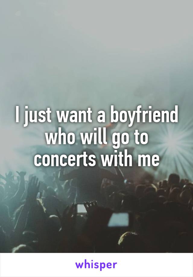 I just want a boyfriend who will go to concerts with me