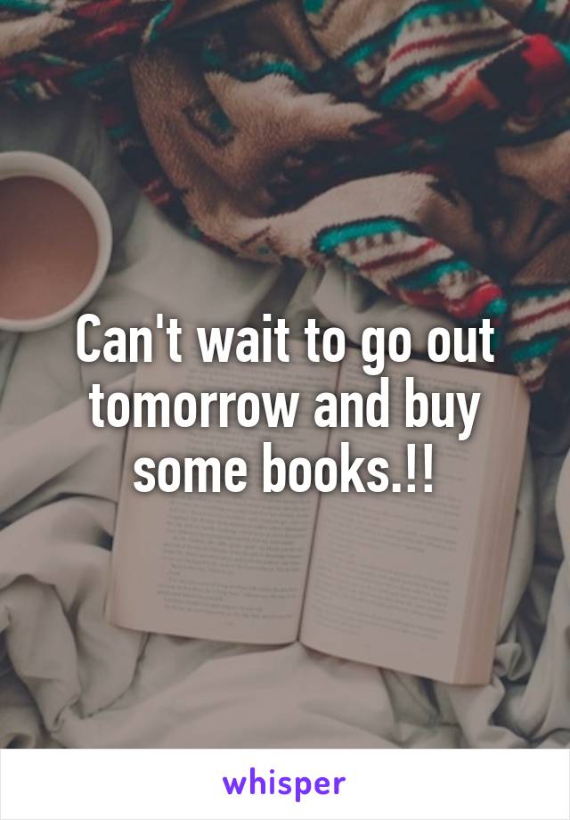 Can't wait to go out tomorrow and buy some books.!!