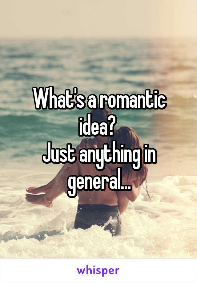 What's a romantic idea? 
Just anything in general...