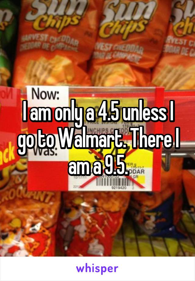 I am only a 4.5 unless I go to Walmart. There I am a 9.5.