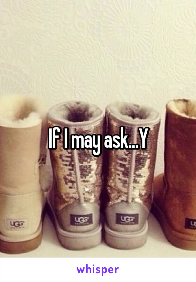 If I may ask...Y