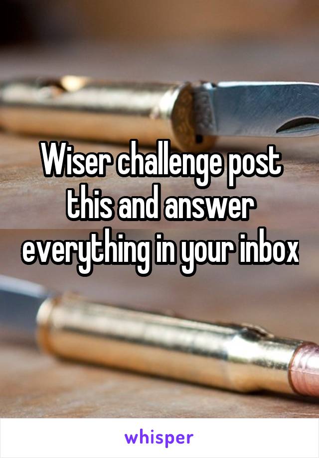 Wiser challenge post this and answer everything in your inbox 