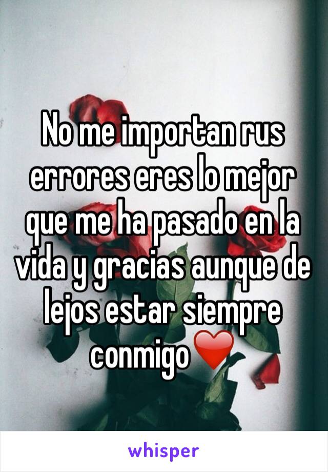 No me importan rus errores eres lo mejor que me ha pasado en la vida y gracias aunque de lejos estar siempre conmigo❤️