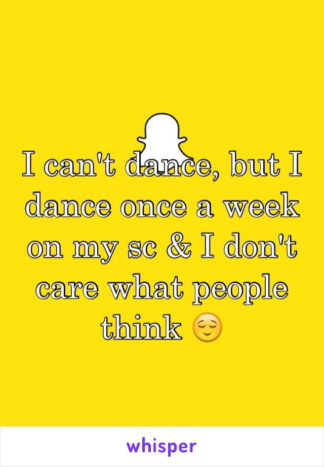 I can't dance, but I dance once a week on my sc & I don't care what people think 😌