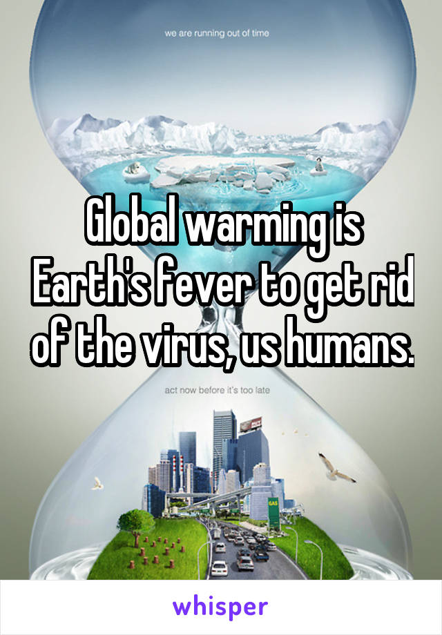 Global warming is Earth's fever to get rid of the virus, us humans. 