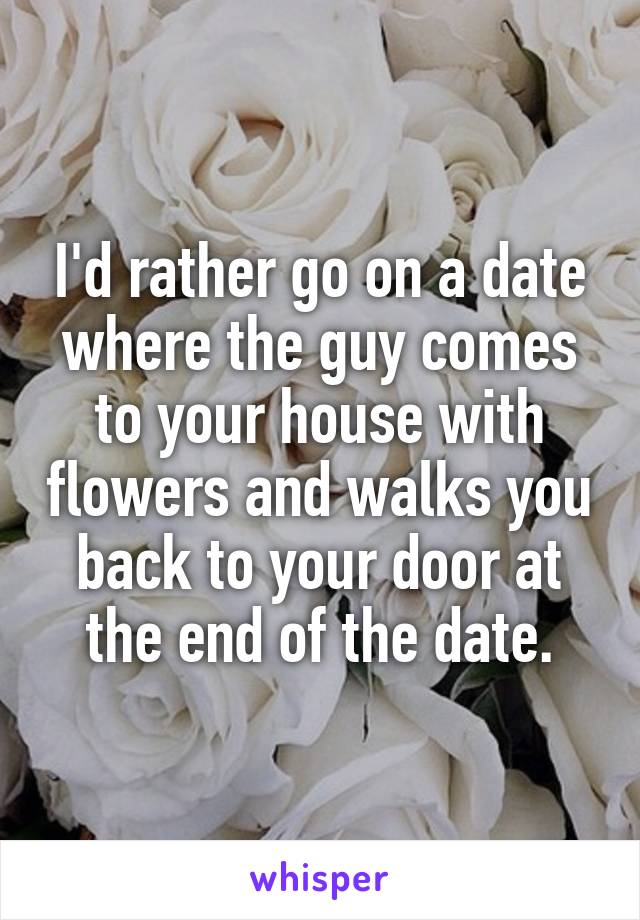 I'd rather go on a date where the guy comes to your house with flowers and walks you back to your door at the end of the date.