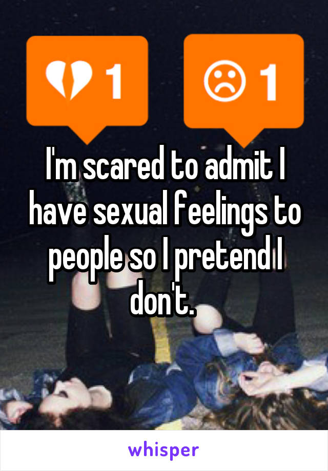 I'm scared to admit I have sexual feelings to people so I pretend I don't. 