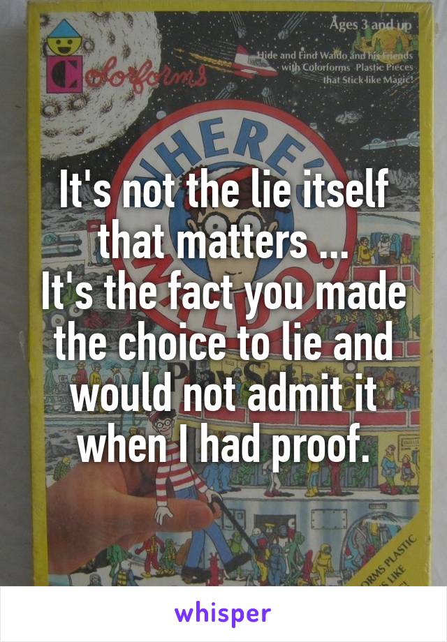 It's not the lie itself that matters ...
It's the fact you made the choice to lie and would not admit it when I had proof.