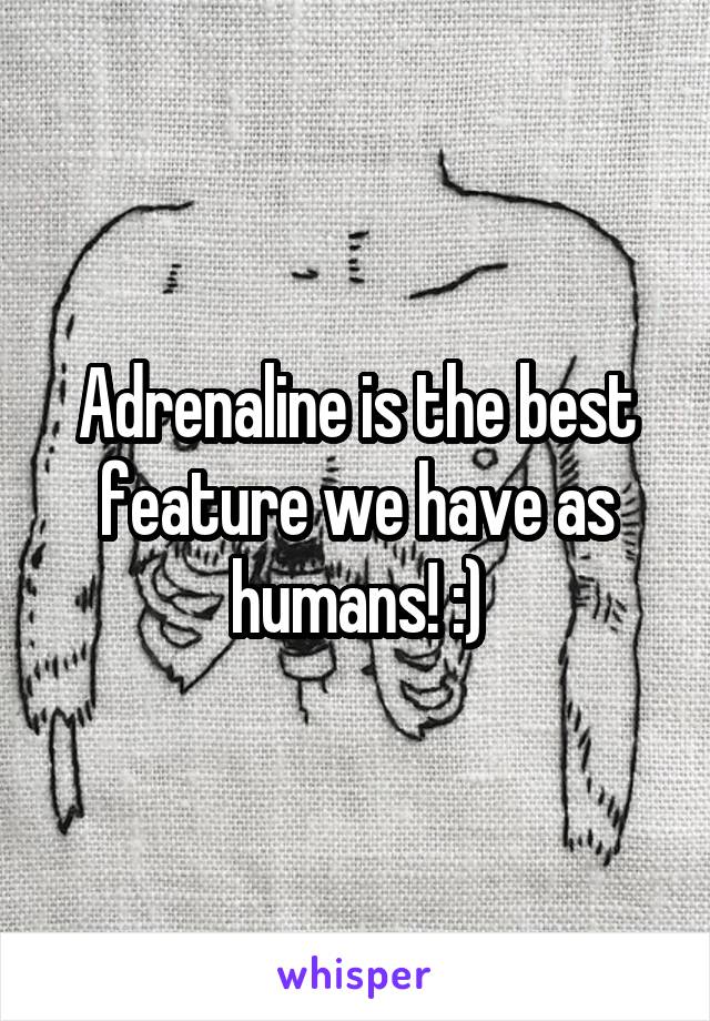 Adrenaline is the best feature we have as humans! :)