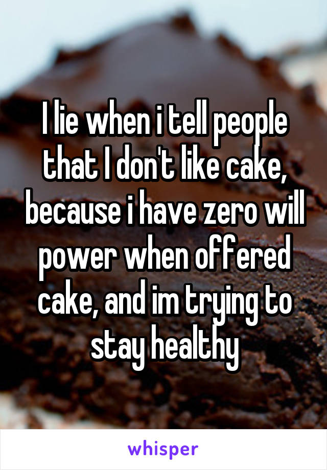 I lie when i tell people that I don't like cake, because i have zero will power when offered cake, and im trying to stay healthy