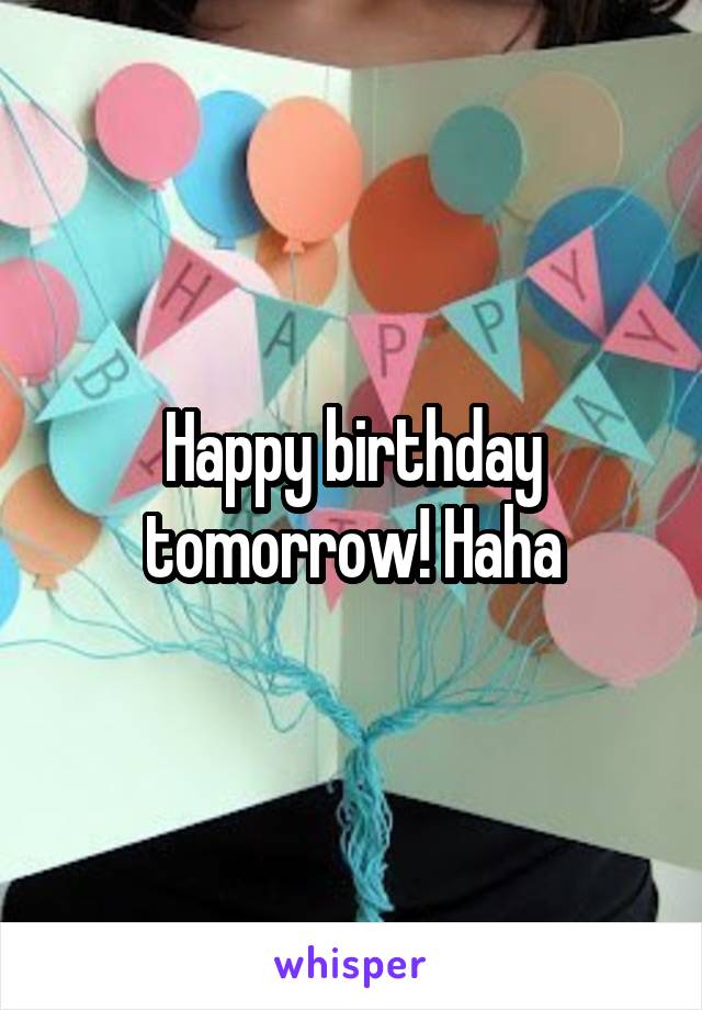 Happy birthday tomorrow! Haha