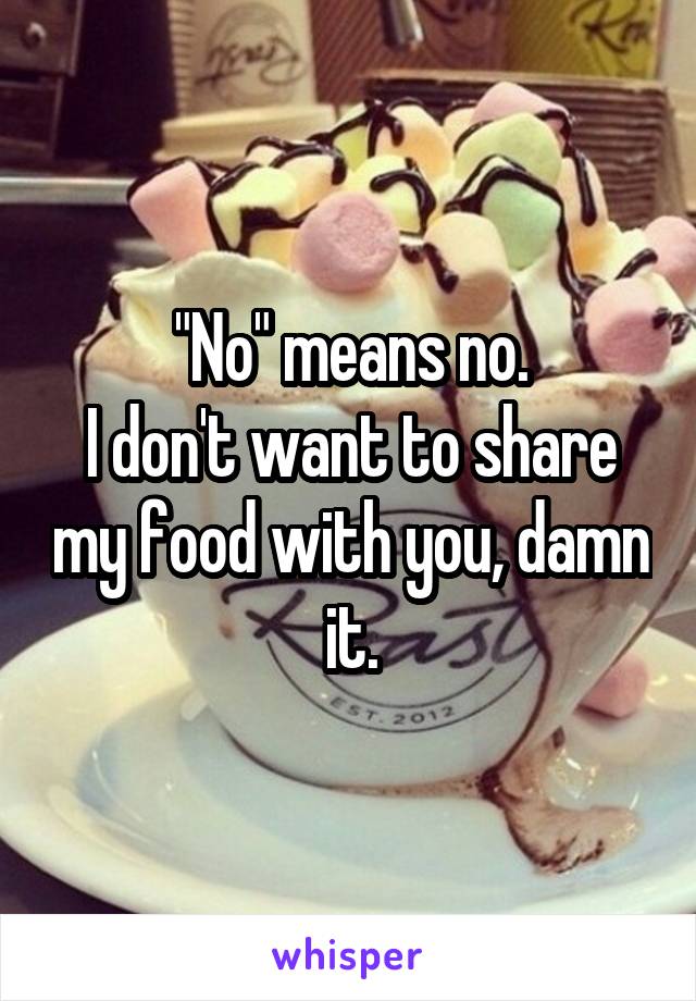 "No" means no.
I don't want to share my food with you, damn it.