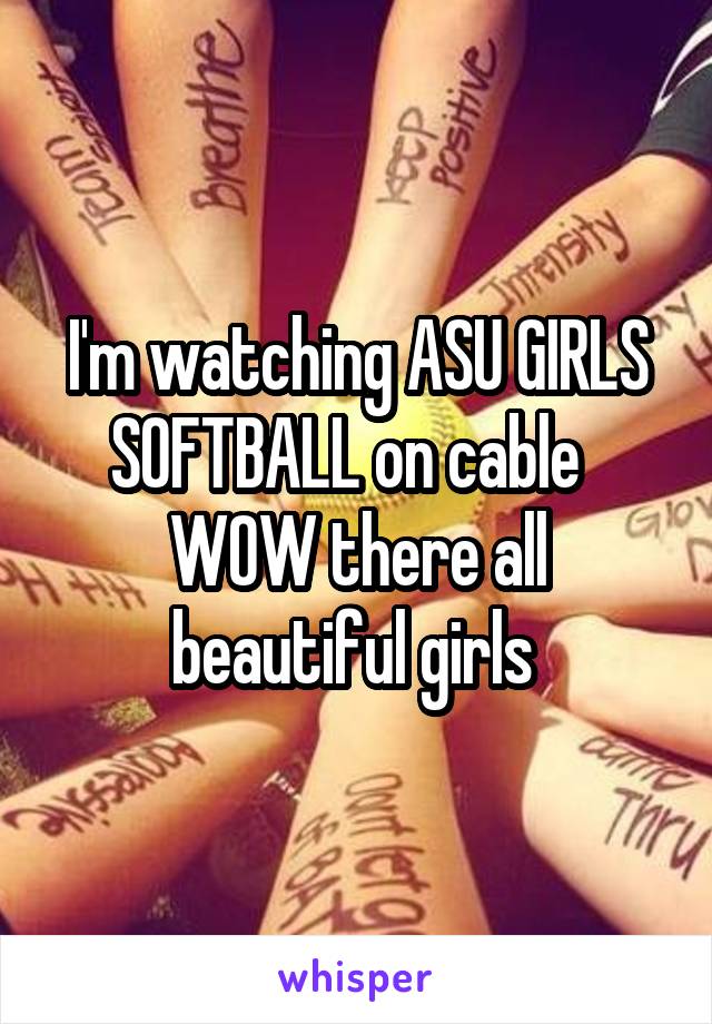 I'm watching ASU GIRLS SOFTBALL on cable   WOW there all beautiful girls 