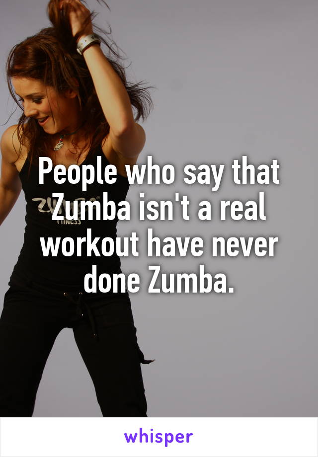 People who say that Zumba isn't a real workout have never done Zumba.