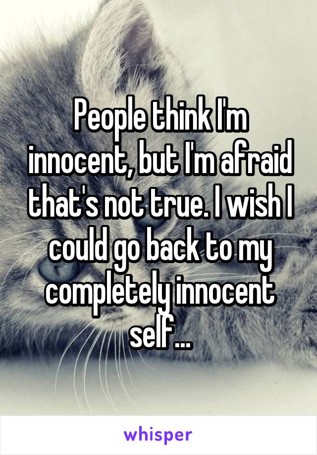 People think I'm innocent, but I'm afraid that's not true. I wish I could go back to my completely innocent self...