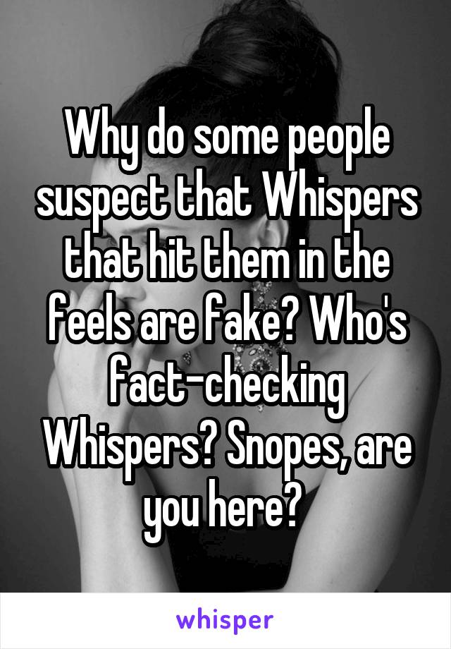 Why do some people suspect that Whispers that hit them in the feels are fake? Who's fact-checking Whispers? Snopes, are you here? 