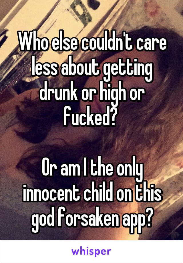 Who else couldn't care less about getting drunk or high or fucked? 

Or am I the only innocent child on this god forsaken app?