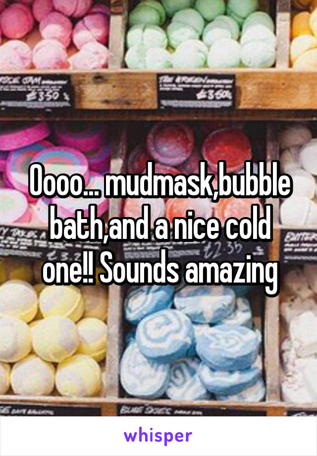 Oooo... mudmask,bubble bath,and a nice cold one!! Sounds amazing