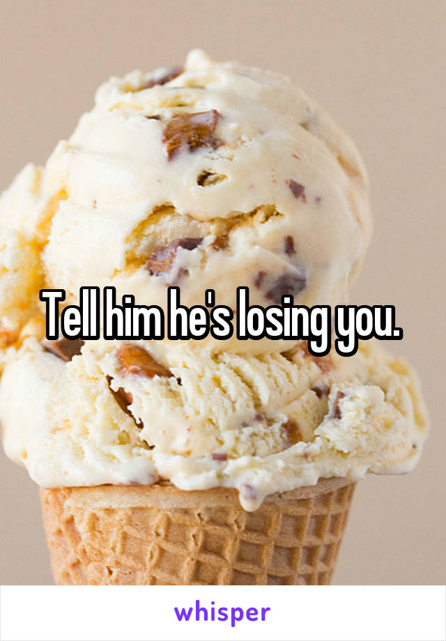 Tell him he's losing you. 