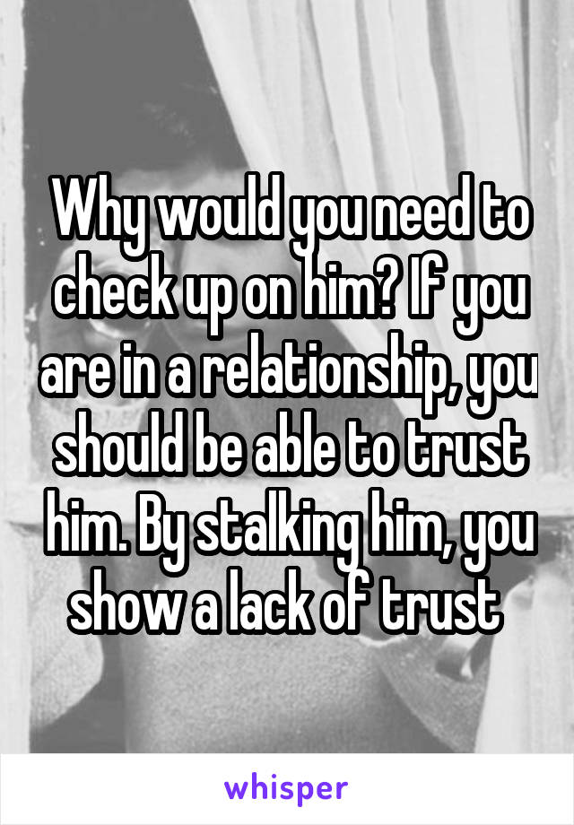 Why would you need to check up on him? If you are in a relationship, you should be able to trust him. By stalking him, you show a lack of trust 